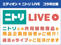 ニトリlive ニトリとの共同開発商品を商品企画担当者がご紹介！過去のライブがご覧いただけます。