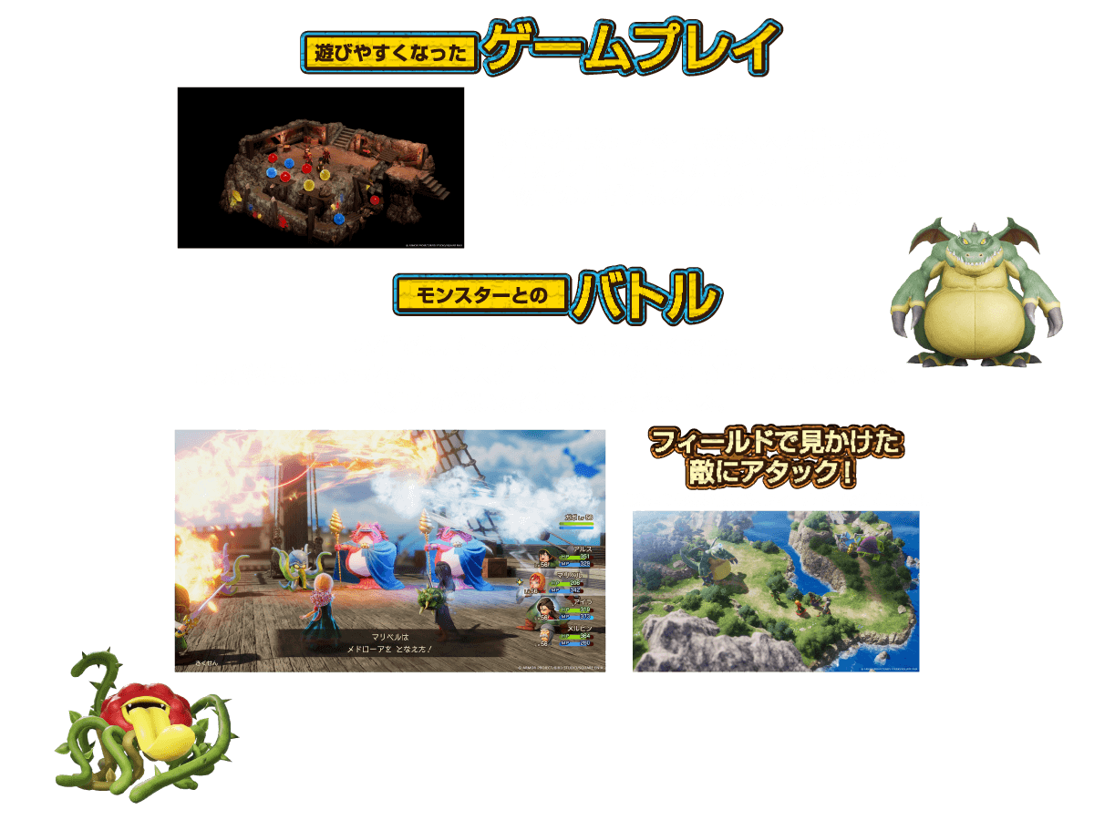 遊びやすくなったゲームプレイ：なぞの神殿にいる石版案内人と話したり、「石版リスト」や地図からヒントを見つけて物語のカギとなる石版を入手しよう！ モンスターとのバトル：本作ではバトルシステムも大きく変化。呪文や特技はもちろん、モンスターの見た目や動きも進化しているので、大迫力の戦いを楽しむことができる。 フィールドで見かけた敵にアタック！：自分よりも弱い敵なら、フィールド上で倒すことも。