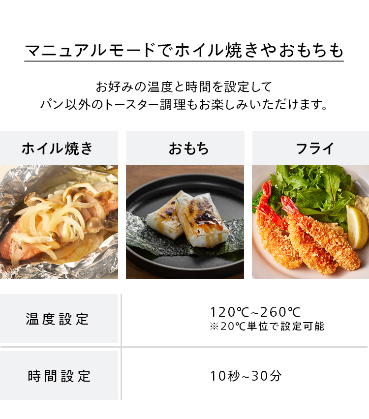 マニュアルモードでホイル焼きやおもちもお好みの温度と時間を設定してパン以外のトースター調理もお楽しみいただけます。