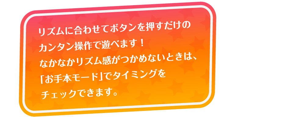 リズムに合わせてボタンを押すだけのカンタン操作で遊べます