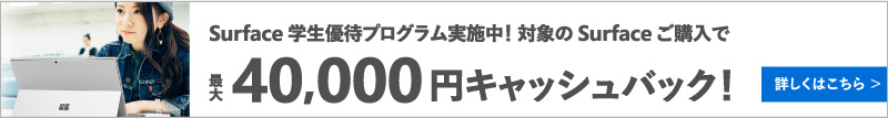 Surface 学生優待プログラム実施中! 対象の Surface ご購入で最大 40,000 円キャッシュバック! 詳しくはこちら