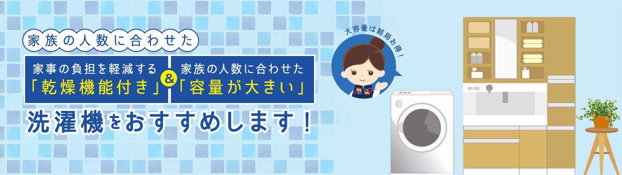 家族の人数に合わせた家事の負担を軽減する「乾燥機能付き」&家族の人数に合わせた「容量が大きい」洗濯機をおすすめします！