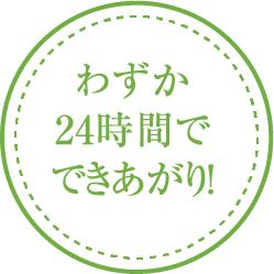 わずか24時間でできあがり!