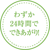 わずか24時間でできあがり!
