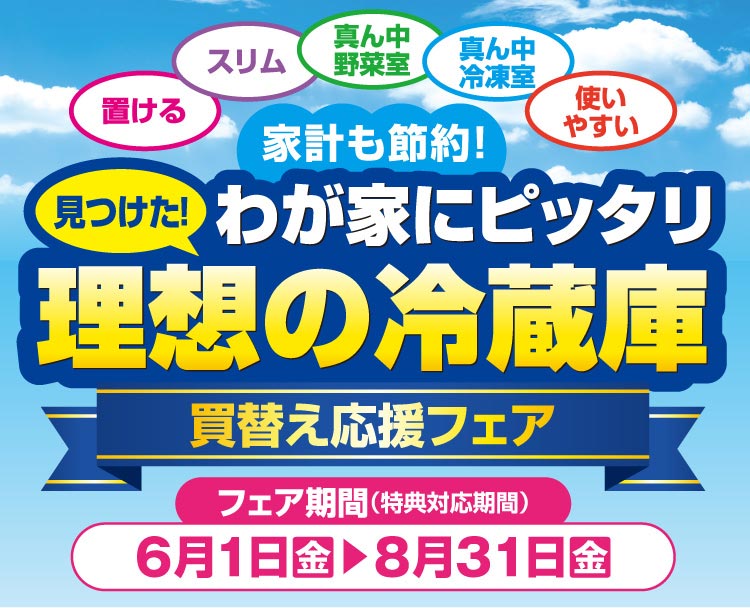 家計も節約！見つけた！ わが家にピッタリ 理想の冷蔵庫買替え応援フェア 6/1（金）?8/31（金）